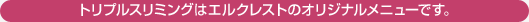 トリプルスリミングはエルクレストのオリジナルメニューです。