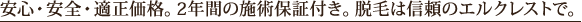 安心・安全・適正価格。2年間の施術保証付き。脱毛は信頼のエルクレストで。