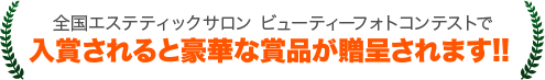 全国エステティックサロン ビューティーフォトコンテストで入賞されると豪華な賞品が贈呈されます!!