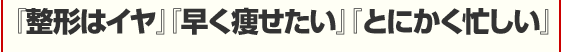 『整形はイヤ』『早く痩せたい』『とにかく忙しい』