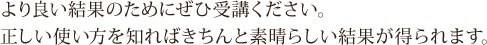 より良い結果のためにぜひ受講ください。正しい使い方を知ればきちんと素晴らしい結果が得られます。