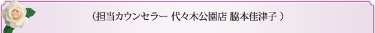 （担当カウンセラー 代々木公園店 脇本佳津子 ） 