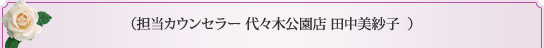 （担当カウンセラー 代々木公園店 田中美紗子  ） 