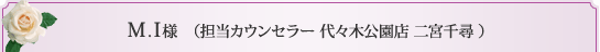 M.I様 （担当カウンセラー 代々木公園店 二宮千尋 ） 