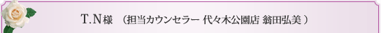 T.N様 （担当カウンセラー 代々木公園店 翁田弘美 ） 