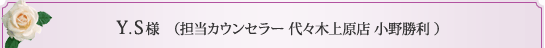 Y.S様 （担当カウンセラー 代々木上原店 小野勝利 ） 