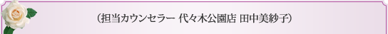 担当カウンセラー　代々木公園店　田中美紗子 