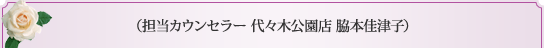 担当カウンセラー　代々木公園店　脇本佳津子