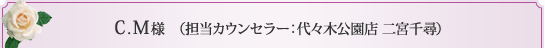 C.M様 （担当カウンセラー 代々木公園店 二宮千尋）