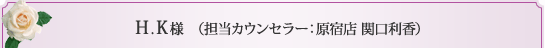 H.K様 （担当カウンセラー 原宿店 関口利香）