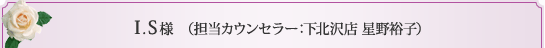 I.S様 （担当カウンセラー 下北沢店 星野裕子）