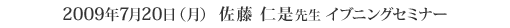 2009年7月20日（月） 佐藤仁是先生先生 イブニングセミナー