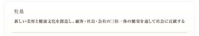 社是　新しい美容と健康文化を創造し、顧客・社員・会社の三位一体の繁栄を通して社会に貢献する 