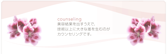 counseling 美容結果を出すうえで、技術以上に大きな差を生むのがカウンセリングです。