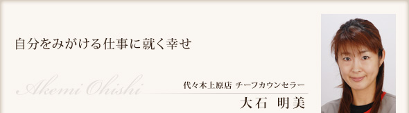 自分をみがける仕事に就く幸せ 代々木上原店 チーフカウンセラー 大石 明美