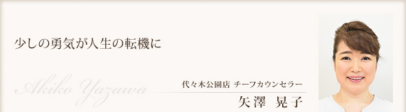 少しの勇気が人生の転機に 代々木公園店 チーフカウンセラー 矢澤 晃子