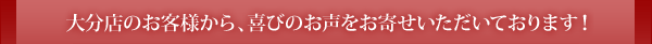 大分店のお客様から、喜びのお声をお寄せいただいております！