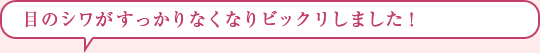 目のシワがすっかりなくなりビックリしました！